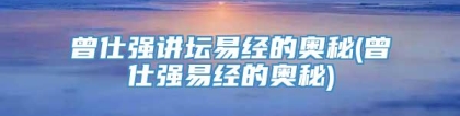 曾仕强讲坛易经的奥秘(曾仕强易经的奥秘)