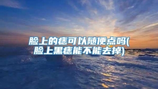脸上的痣可以随便点吗(脸上黑痣能不能去掉)