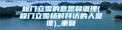 程门立雪的意思和道理(程门立雪杨时拜访的人是谁)_重复