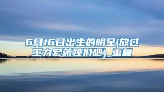 6月16日出生的明星(放过王力宏薇娅们吧)_重复