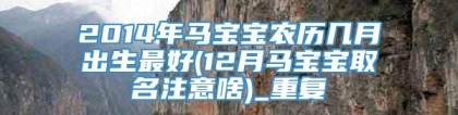 2014年马宝宝农历几月出生最好(12月马宝宝取名注意啥)_重复