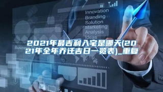 2021年最吉利入宅是哪天(2021年全年乔迁吉日一览表)_重复