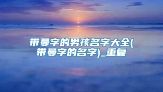 带曼字的男孩名字大全(带曼字的名字)_重复