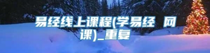 易经线上课程(学易经 网课)_重复