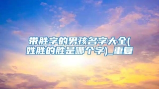 带胜字的男孩名字大全(姓胜的胜是哪个字)_重复