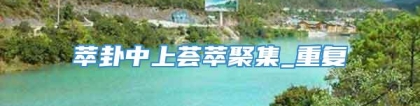 萃卦中上荟萃聚集_重复