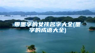 带墨字的女孩名字大全(墨字的成语大全)