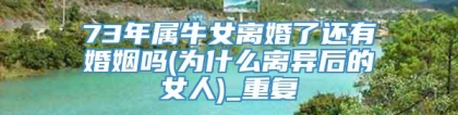 73年属牛女离婚了还有婚姻吗(为什么离异后的女人)_重复