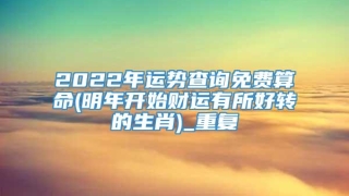 2022年运势查询免费算命(明年开始财运有所好转的生肖)_重复