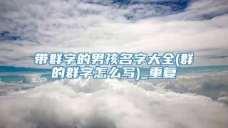 带群字的男孩名字大全(群的群字怎么写)_重复