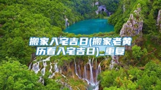 搬家入宅吉日(搬家老黄历看入宅吉日)_重复