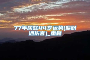 77年属蛇44岁运势(偏财遇伤官)_重复