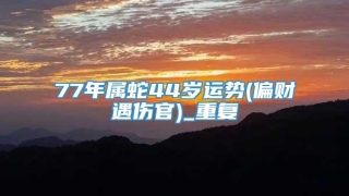 77年属蛇44岁运势(偏财遇伤官)_重复