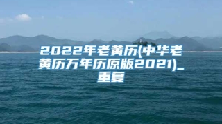 2022年老黄历(中华老黄历万年历原版2021)_重复
