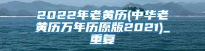 2022年老黄历(中华老黄历万年历原版2021)_重复