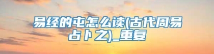 易经的屯怎么读(古代周易占卜之)_重复