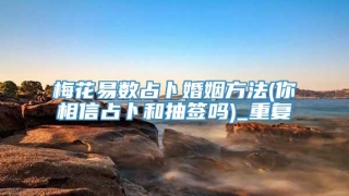 梅花易数占卜婚姻方法(你相信占卜和抽签吗)_重复