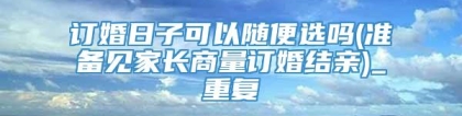 订婚日子可以随便选吗(准备见家长商量订婚结亲)_重复