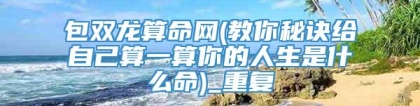 包双龙算命网(教你秘诀给自己算一算你的人生是什么命)_重复