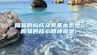 周易的构成及其基本思想(周易的核心精神就是)