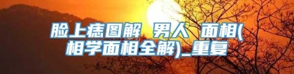 脸上痣图解 男人 面相(相学面相全解)_重复