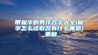 带胤字的男孩名字大全(胤字怎么读取名有什么寓意)_重复