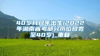 40岁几几年出生(2022年湖南省考部分岗位放宽至40岁)_重复