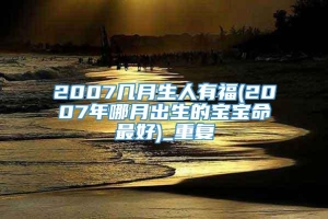 2007几月生人有福(2007年哪月出生的宝宝命最好)_重复