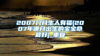 2007几月生人有福(2007年哪月出生的宝宝命最好)_重复