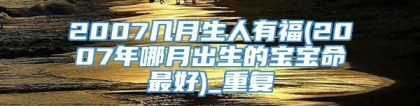 2007几月生人有福(2007年哪月出生的宝宝命最好)_重复