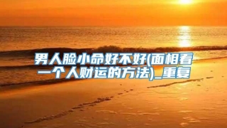 男人脸小命好不好(面相看一个人财运的方法)_重复