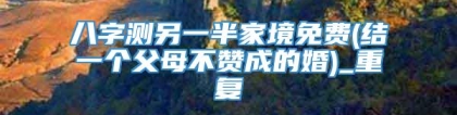 八字测另一半家境免费(结一个父母不赞成的婚)_重复