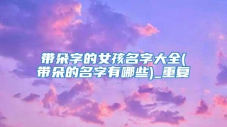 带朵字的女孩名字大全(带朵的名字有哪些)_重复