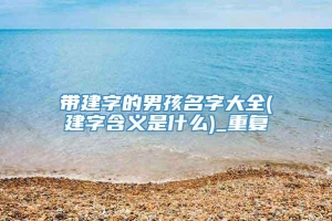 带建字的男孩名字大全(建字含义是什么)_重复