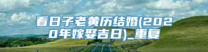 看日子老黄历结婚(2020年嫁娶吉日)_重复
