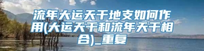 流年大运天干地支如何作用(大运天干和流年天干相合)_重复