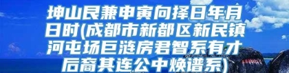 坤山艮兼申寅向择日年月日时(成都市新都区新民镇河屯场巨涟房君智系有才后裔其连公中焕谱系)