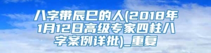 八字带辰巳的人(2018年1月12日高级专家四柱八字案例详批)_重复