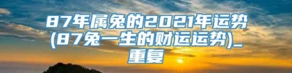 87年属兔的2021年运势(87兔一生的财运运势)_重复