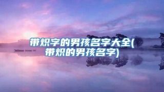 带炽字的男孩名字大全(带炽的男孩名字)