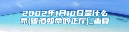 2002年1月10日是什么命(嗜酒如命的正厅)_重复