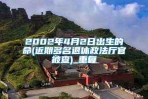 2002年4月2日出生的命(近期多名退休政法厅官被查)_重复