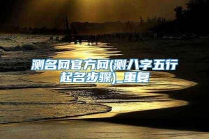 测名网官方网(测八字五行起名步骤)_重复