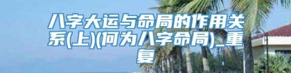八字大运与命局的作用关系(上)(何为八字命局)_重复
