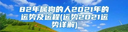 82年属狗的人2021年的运势及运程(运势2021运势详解)