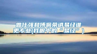 曾仕强和傅佩荣讲易经谁更专业(我眼中的“易经”)