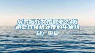 虎男与蛇女婚配怎么样(相爱容易相处难的生肖组合)_重复