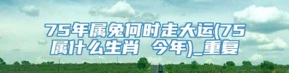 75年属兔何时走大运(75属什么生肖 今年)_重复