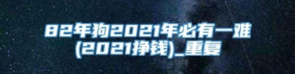 82年狗2021年必有一难(2021挣钱)_重复