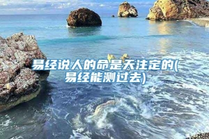 易经说人的命是天注定的(易经能测过去)